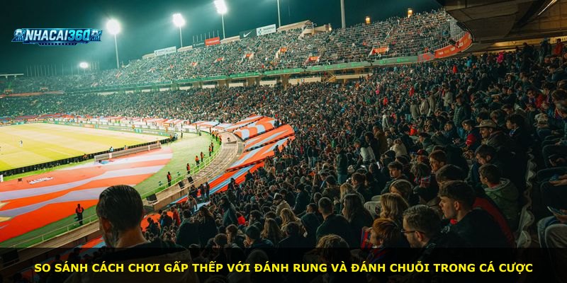 So sánh cách chơi gấp thếp với đánh rung và đánh chuỗi trong cá cược